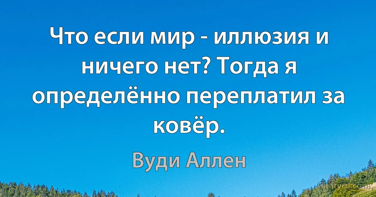 Что если мир - иллюзия и ничего нет? Тогда я определённо переплатил за ковёр. (Вуди Аллен)