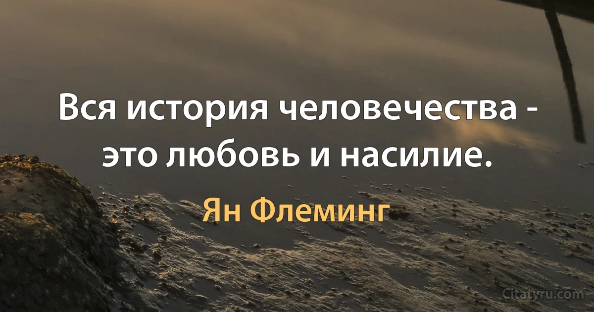 Вся история человечества - это любовь и насилие. (Ян Флеминг)