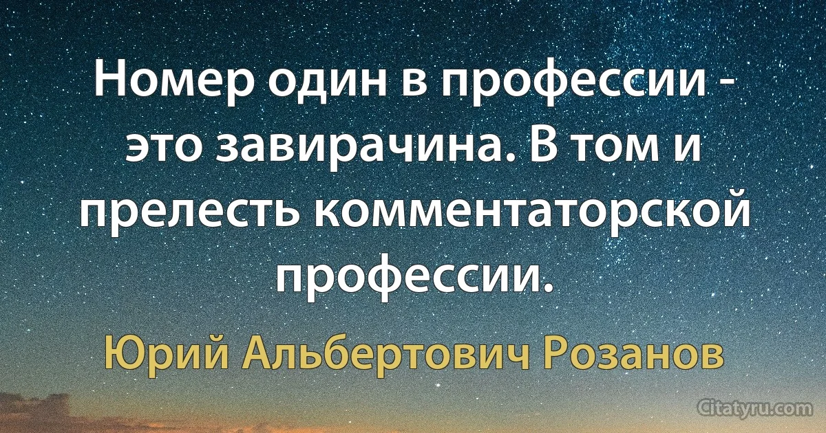 Номер один в профессии - это завирачина. В том и прелесть комментаторской профессии. (Юрий Альбертович Розанов)