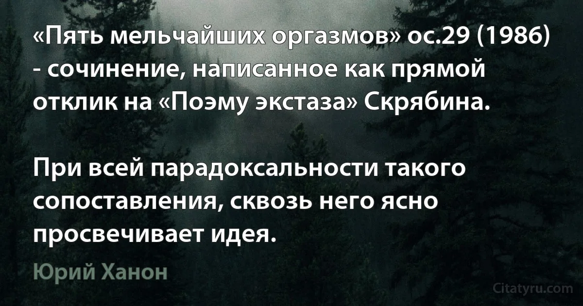 «Пять мельчайших оргазмов» oc.29 (1986) - сочинение, написанное как прямой отклик на «Поэму экстаза» Скрябина.

При всей парадоксальности такого сопоставления, сквозь него ясно просвечивает идея. (Юрий Ханон)