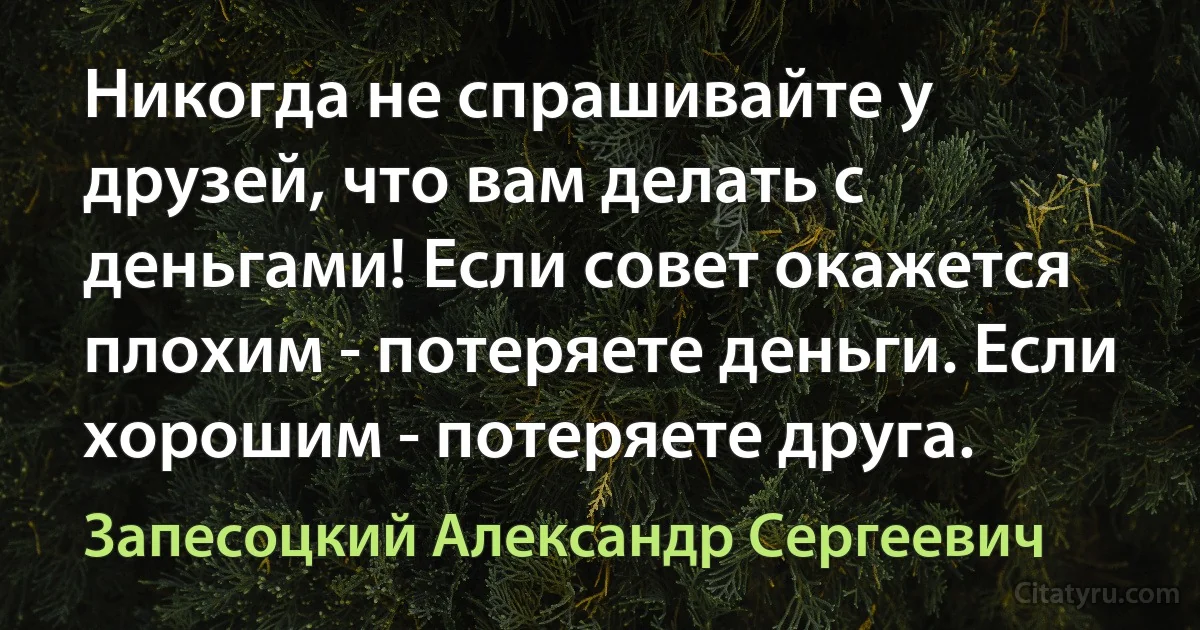 Никогда не спрашивайте у друзей, что вам делать с деньгами! Если совет окажется плохим - потеряете деньги. Если хорошим - потеряете друга. (Запесоцкий Александр Сергеевич)