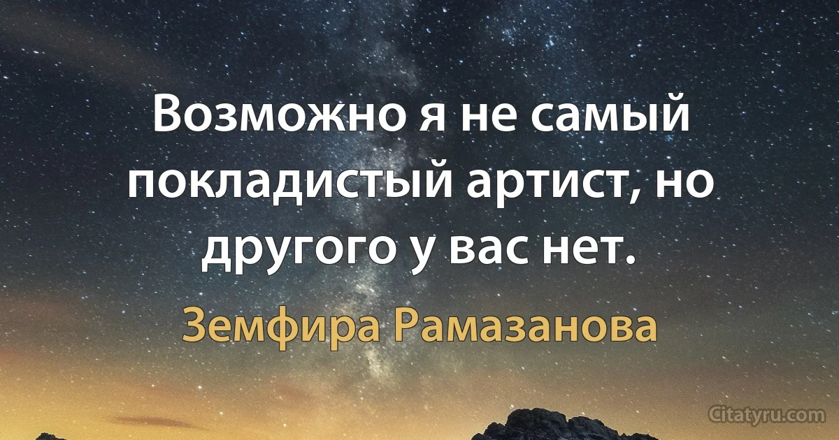 Возможно я не самый покладистый артист, но другого у вас нет. (Земфира Рамазанова)