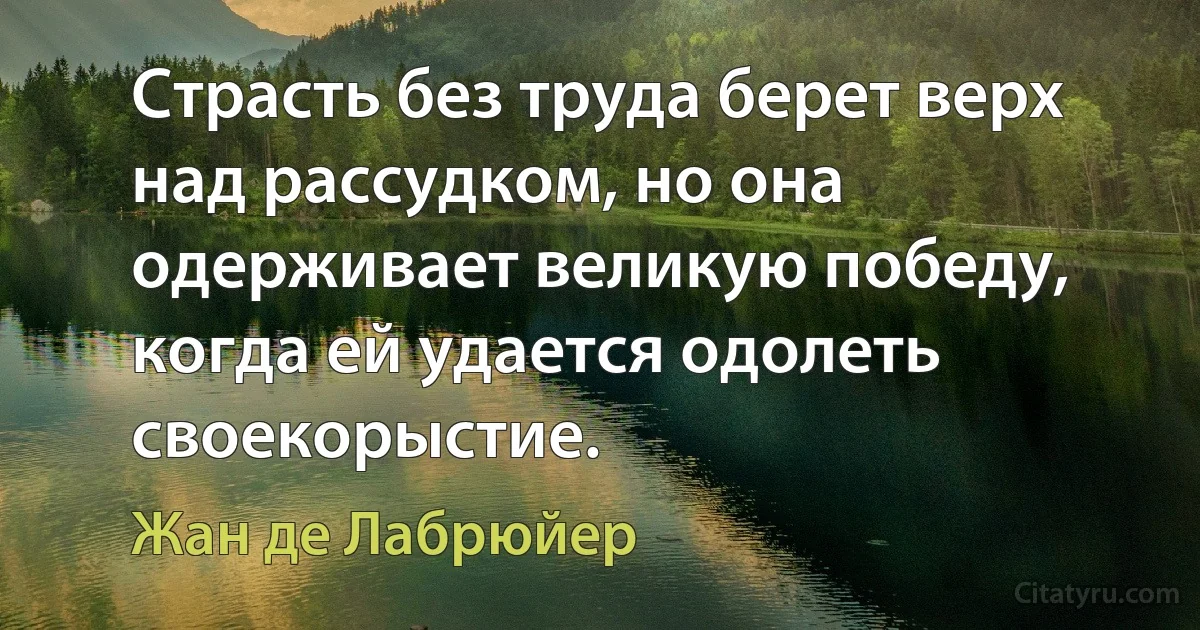 Страсть без труда берет верх над рассудком, но она одерживает великую победу, когда ей удается одолеть своекорыстие. (Жан де Лабрюйер)