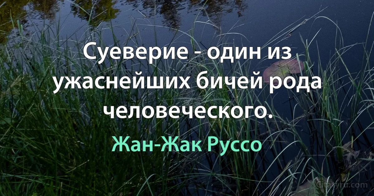 Суеверие - один из ужаснейших бичей рода человеческого. (Жан-Жак Руссо)