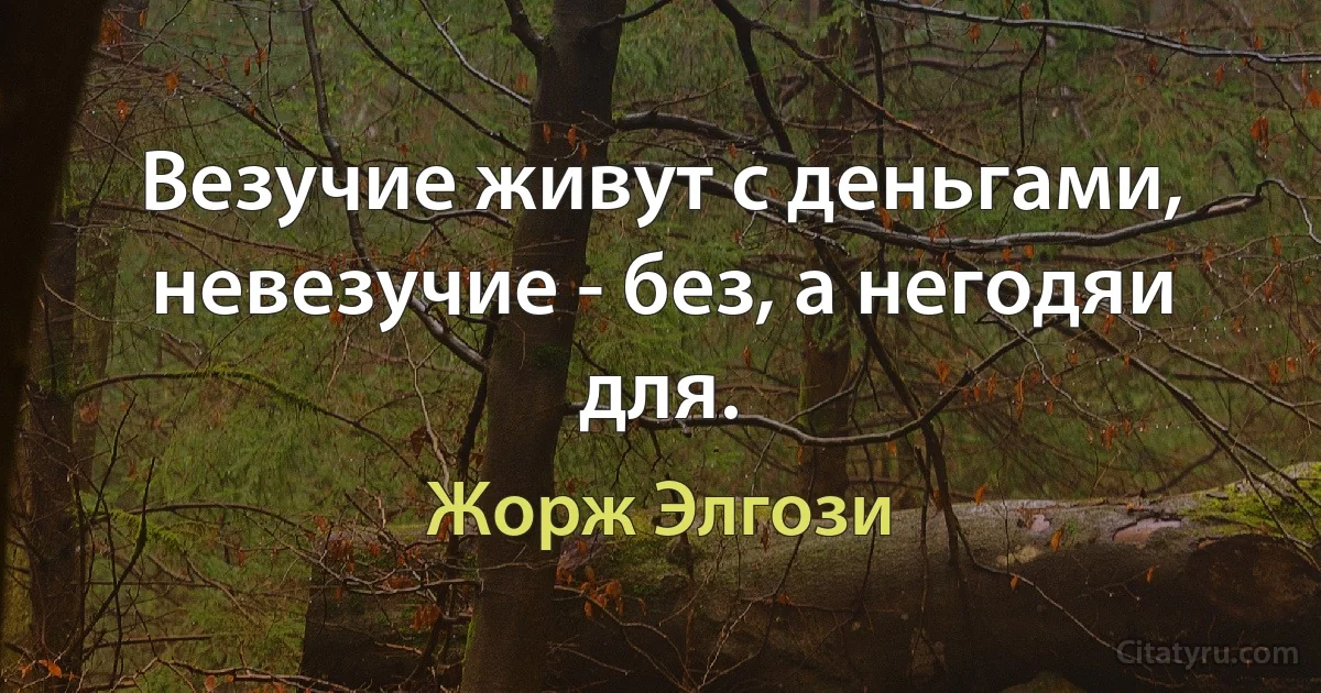 Везучие живут с деньгами, невезучие - без, а негодяи для. (Жорж Элгози)