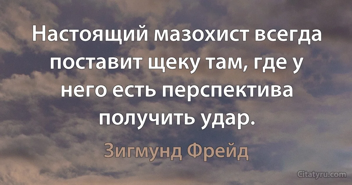 Настоящий мазохист всегда поставит щеку там, где у него есть перспектива получить удар. (Зигмунд Фрейд)