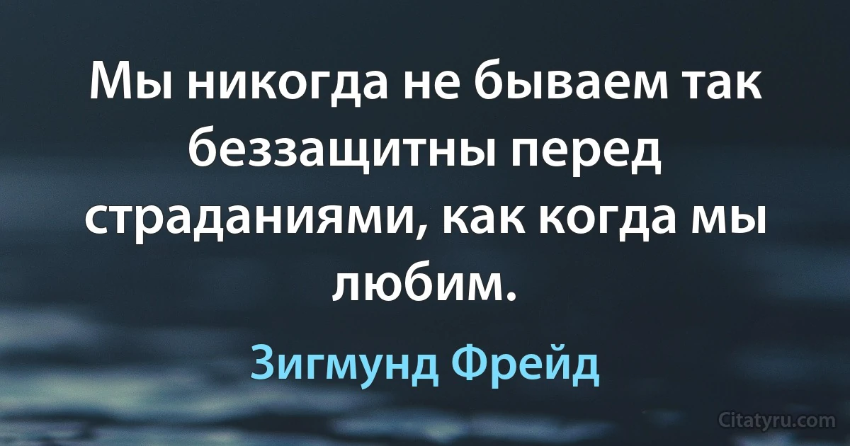 Мы никогда не бываем так беззащитны перед страданиями, как когда мы любим. (Зигмунд Фрейд)