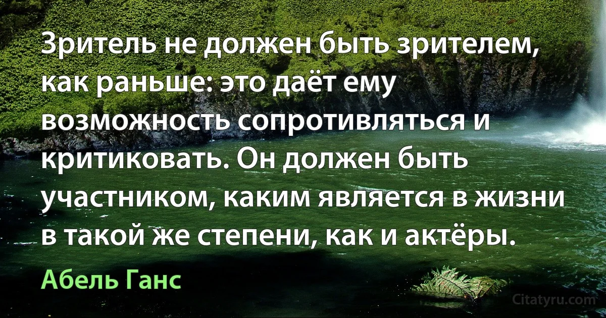 Зритель не должен быть зрителем, как раньше: это даёт ему возможность сопротивляться и критиковать. Он должен быть участником, каким является в жизни в такой же степени, как и актёры. (Абель Ганс)