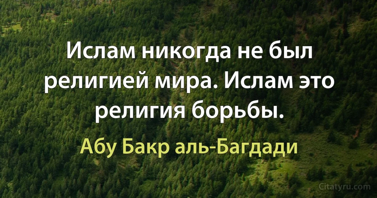 Ислам никогда не был религией мира. Ислам это религия борьбы. (Абу Бакр аль-Багдади)