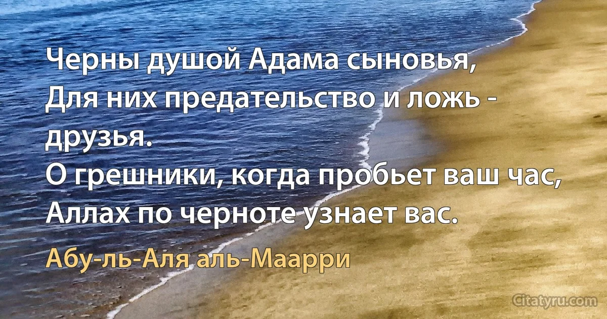 Черны душой Адама сыновья,
Для них предательство и ложь - друзья.
О грешники, когда пробьет ваш час,
Аллах по черноте узнает вас. (Абу-ль-Аля аль-Маарри)