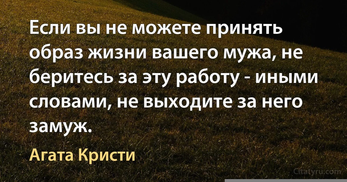 Если вы не можете принять образ жизни вашего мужа, не беритесь за эту работу - иными словами, не выходите за него замуж. (Агата Кристи)