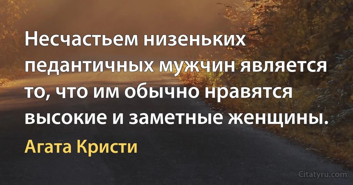 Несчастьем низеньких педантичных мужчин является то, что им обычно нравятся высокие и заметные женщины. (Агата Кристи)