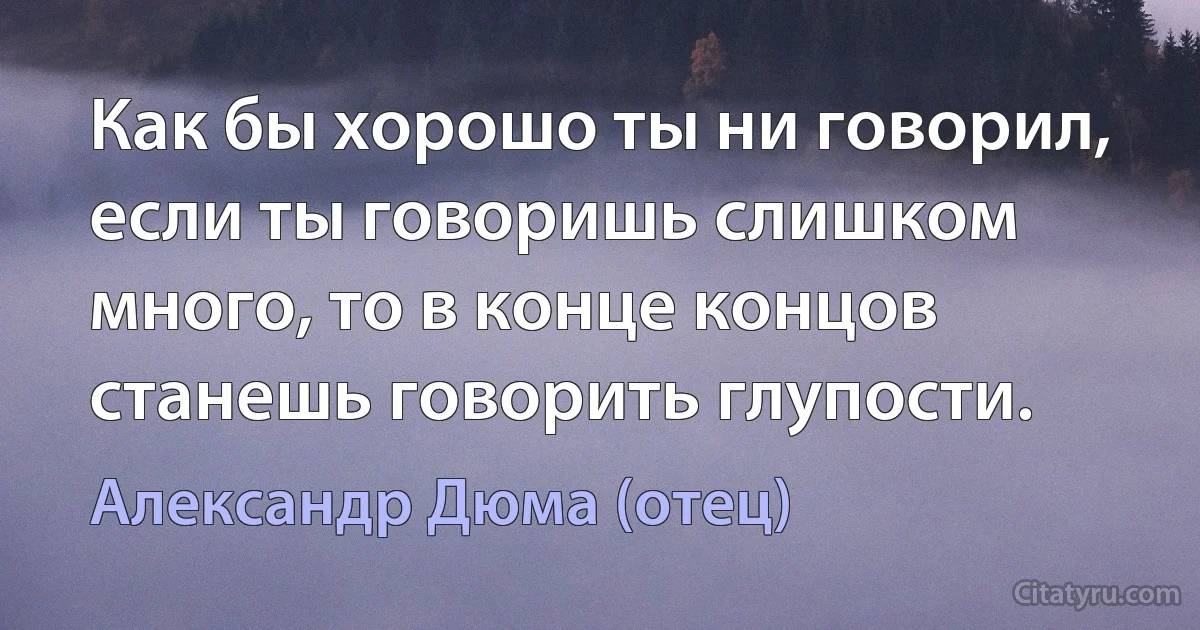 Как бы хорошо ты ни говорил, если ты говоришь слишком много, то в конце концов станешь говорить глупости. (Александр Дюма (отец))