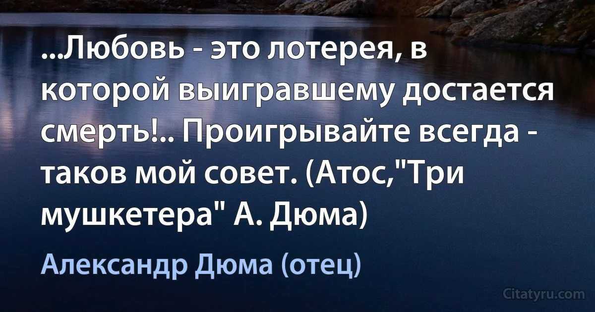 ...Любовь - это лотерея, в которой выигравшему достается смерть!.. Проигрывайте всегда - таков мой совет. (Атос,"Три мушкетера" А. Дюма) (Александр Дюма (отец))