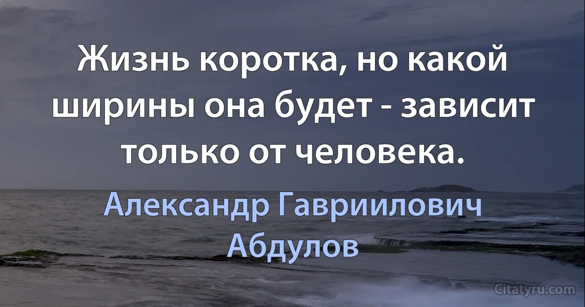 Жизнь коротка, но какой ширины она будет - зависит только от человека. (Александр Гавриилович Абдулов)