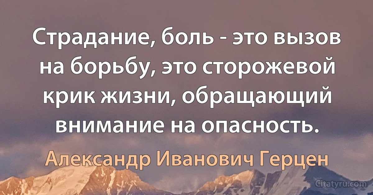 Страдание, боль - это вызов на борьбу, это сторожевой крик жизни, обращающий внимание на опасность. (Александр Иванович Герцен)