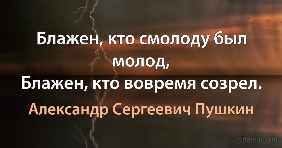 Блажен, кто смолоду был молод,
Блажен, кто вовремя созрел. (Александр Сергеевич Пушкин)