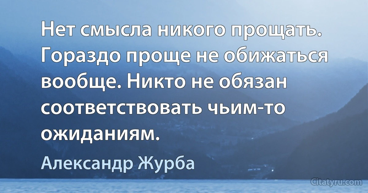 Нет смысла никого прощать. Гораздо проще не обижаться вообще. Никто не обязан соответствовать чьим-то ожиданиям. (Александр Журба)