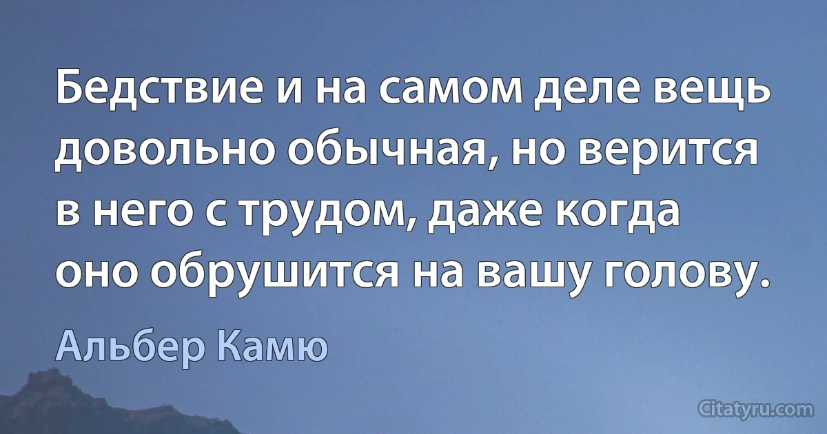 Бедствие и на самом деле вещь довольно обычная, но верится в него с трудом, даже когда оно обрушится на вашу голову. (Альбер Камю)