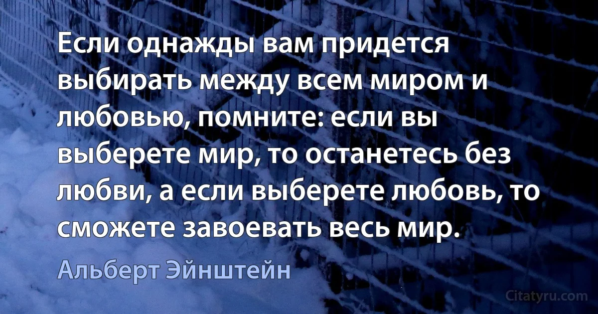 Если однажды вам придется выбирать между всем миром и любовью, помните: если вы выберете мир, то останетесь без любви, а если выберете любовь, то сможете завоевать весь мир. (Альберт Эйнштейн)