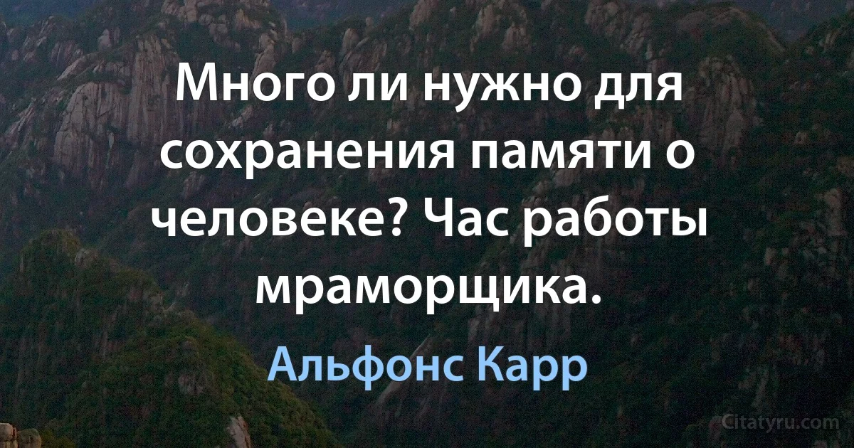 Много ли нужно для сохранения памяти о человеке? Час работы мраморщика. (Альфонс Карр)