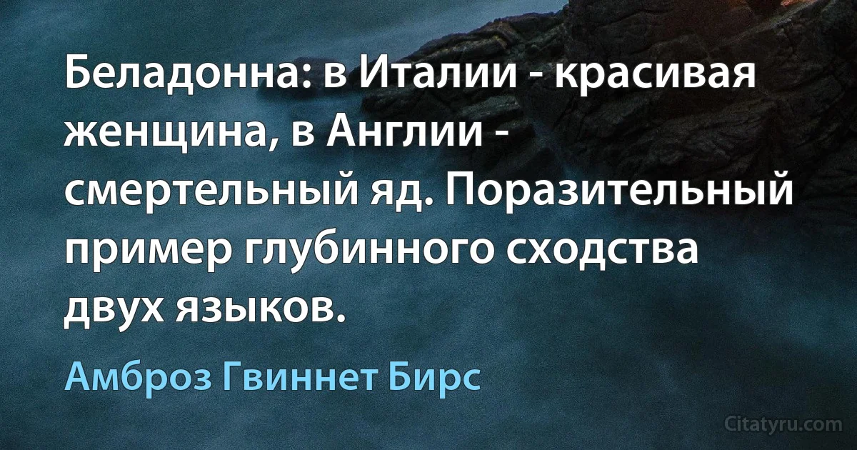 Беладонна: в Италии - красивая женщина, в Англии - смертельный яд. Поразительный пример глубинного сходства двух языков. (Амброз Гвиннет Бирс)