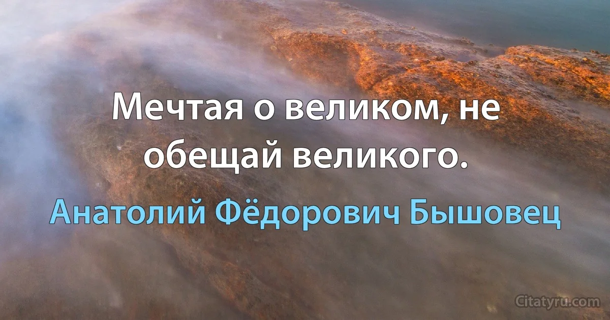 Мечтая о великом, не обещай великого. (Анатолий Фёдорович Бышовец)