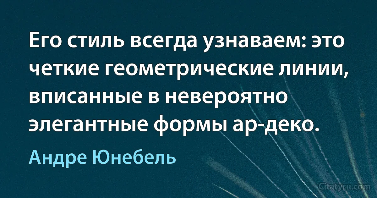 Его стиль всегда узнаваем: это четкие геометрические линии, вписанные в невероятно элегантные формы ар-деко. (Андре Юнебель)