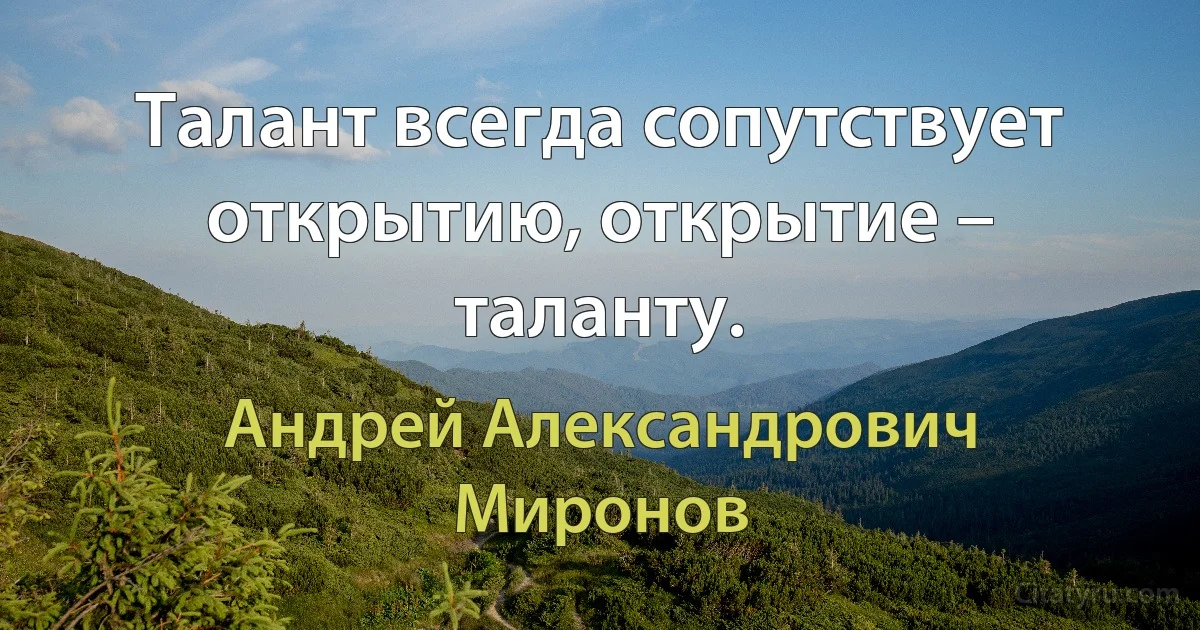 Талант всегда сопутствует открытию, открытие – таланту. (Андрей Александрович Миронов)