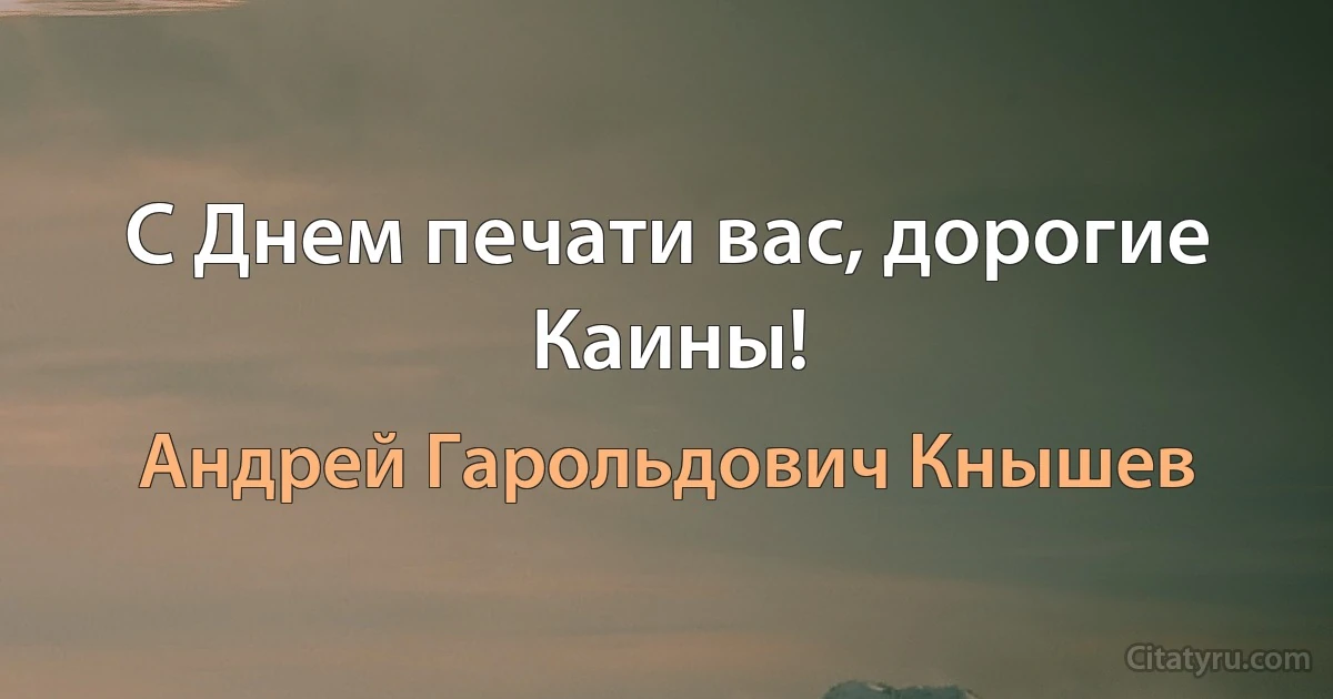 С Днем печати вас, дорогие Каины! (Андрей Гарольдович Кнышев)