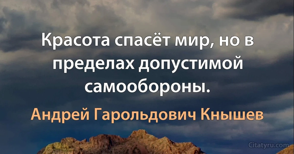 Красота спасёт мир, но в пределах допустимой самообороны. (Андрей Гарольдович Кнышев)