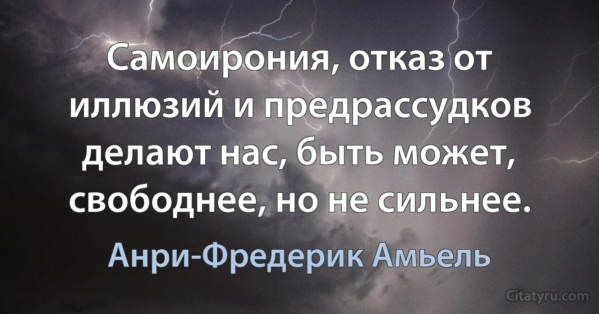 Самоирония, отказ от иллюзий и предрассудков делают нас, быть может, свободнее, но не сильнее. (Анри-Фредерик Амьель)