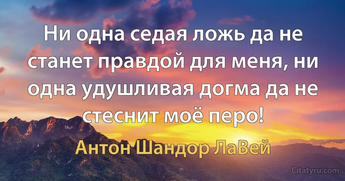 Ни одна седая ложь да не станет правдой для меня, ни одна удушливая догма да не стеснит моё перо! (Антон Шандор ЛаВей)