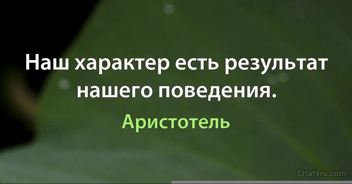 Наш характер есть результат нашего поведения. (Аристотель)