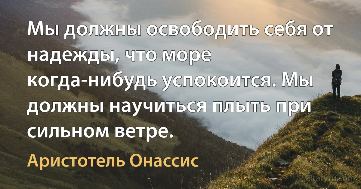 Мы должны освободить себя от надежды, что море когда-нибудь успокоится. Мы должны научиться плыть при сильном ветре. (Аристотель Онассис)