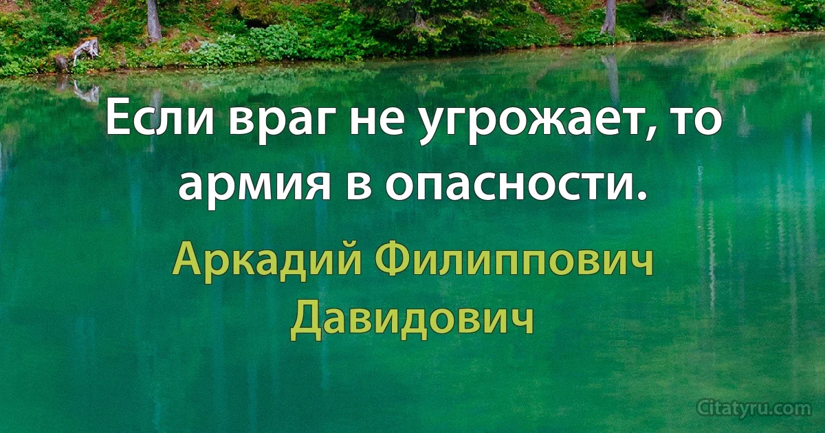 Если враг не угрожает, то армия в опасности. (Аркадий Филиппович Давидович)