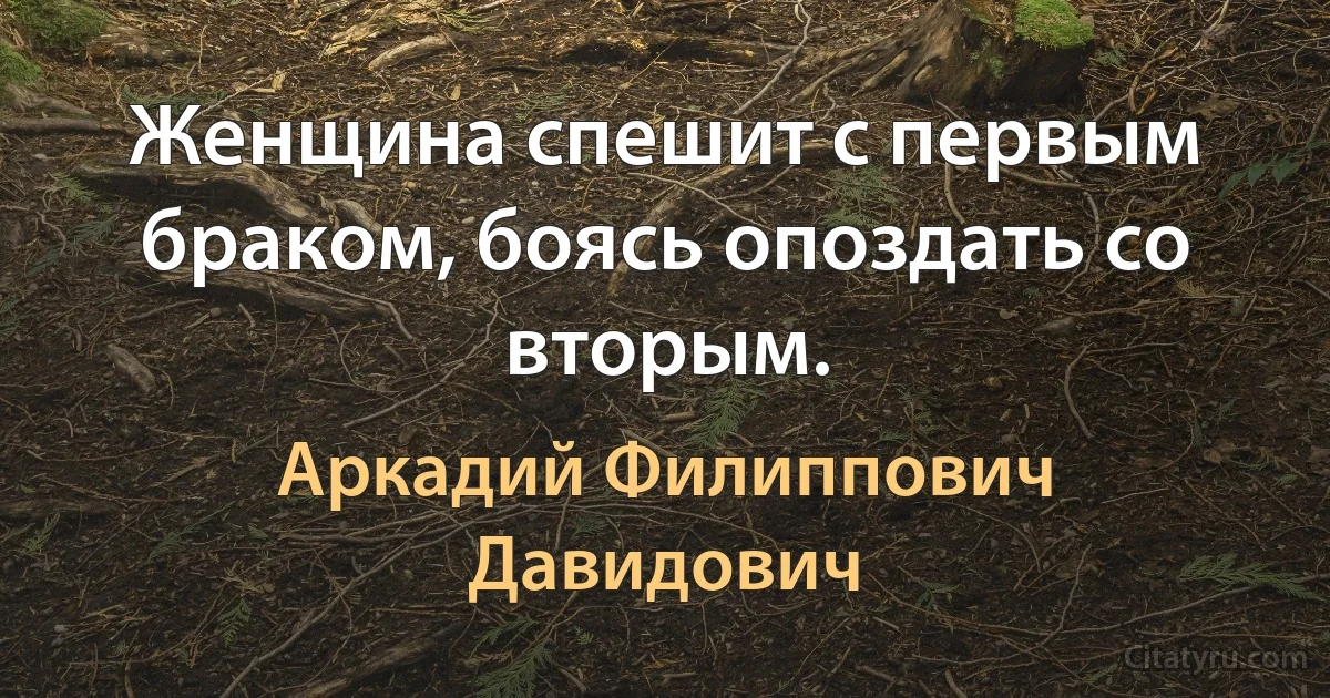 Женщина спешит с первым браком, боясь опоздать со вторым. (Аркадий Филиппович Давидович)