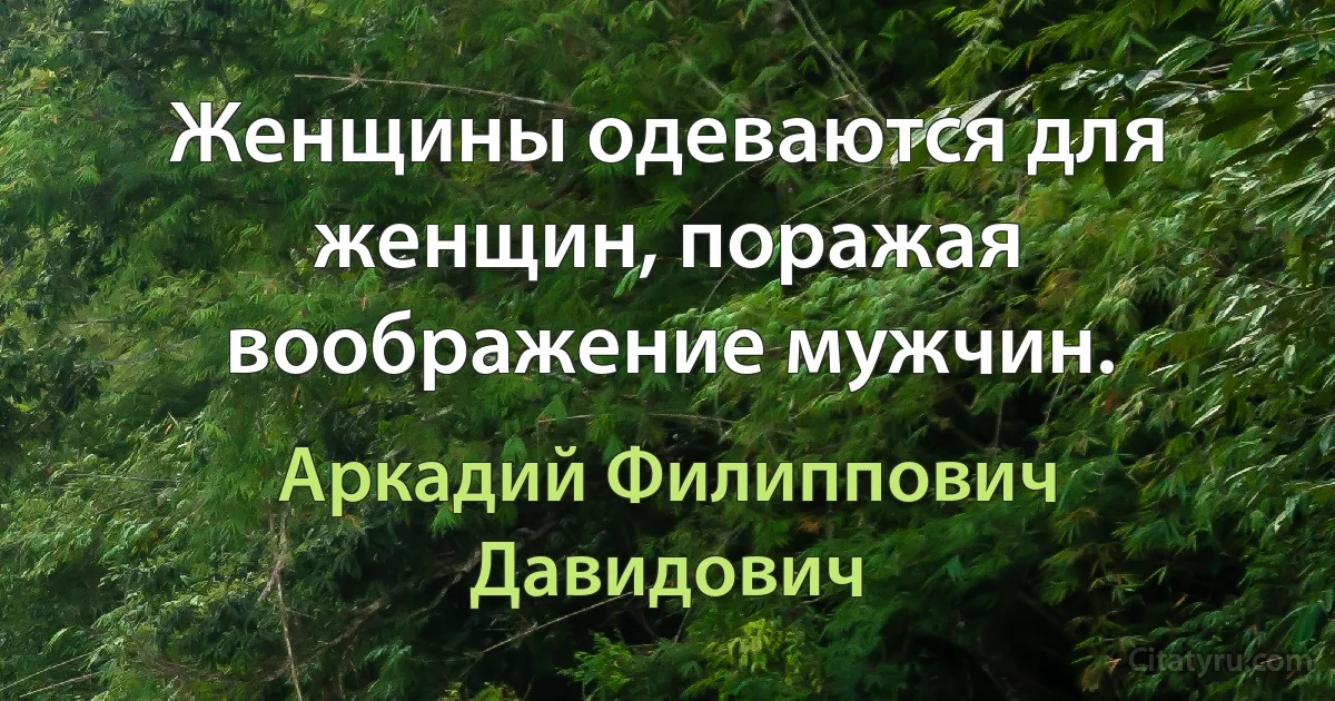 Женщины одеваются для женщин, поражая воображение мужчин. (Аркадий Филиппович Давидович)