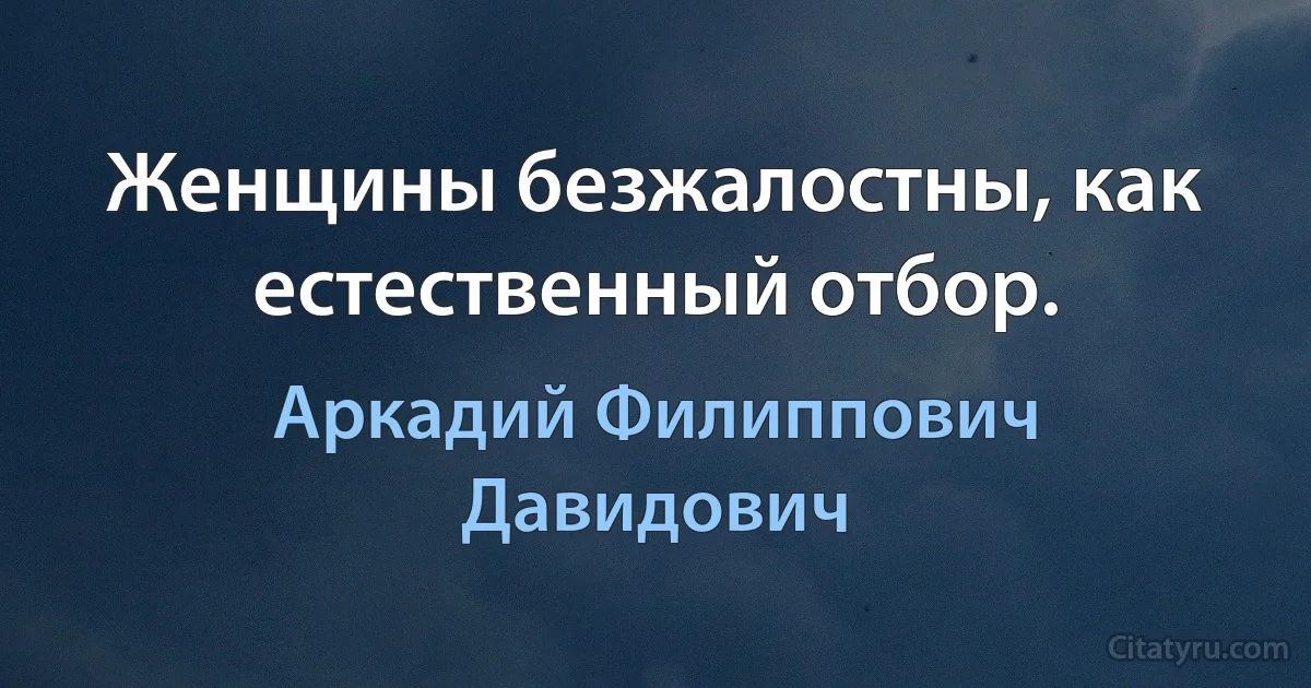 Женщины безжалостны, как естественный отбор. (Аркадий Филиппович Давидович)