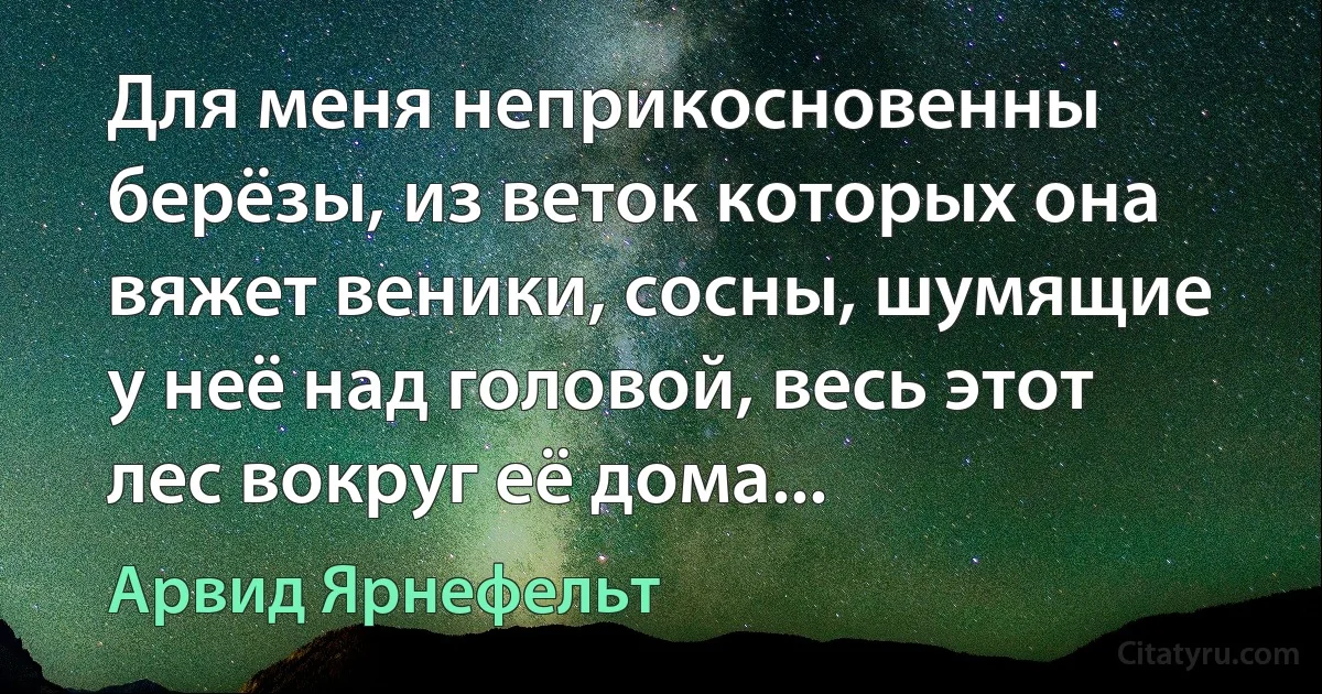 Для меня неприкосновенны берёзы, из веток которых она вяжет веники, сосны, шумящие у неё над головой, весь этот лес вокруг её дома... (Арвид Ярнефельт)