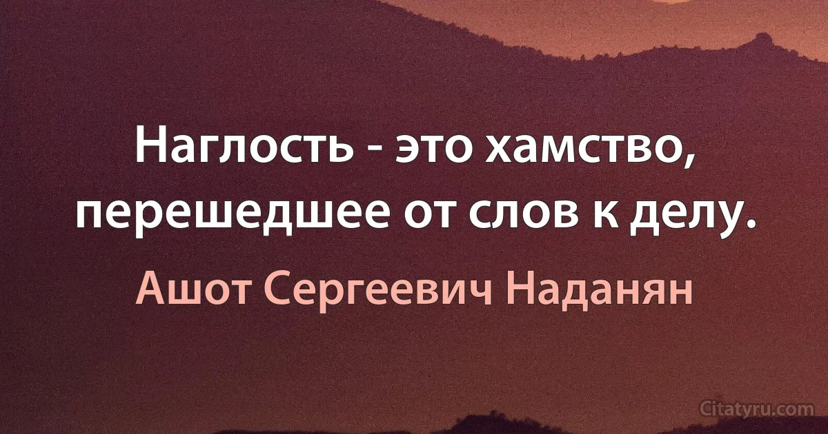 Наглость - это хамство, перешедшее от слов к делу. (Ашот Сергеевич Наданян)