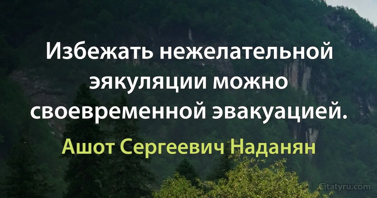 Избежать нежелательной эякуляции можно своевременной эвакуацией. (Ашот Сергеевич Наданян)