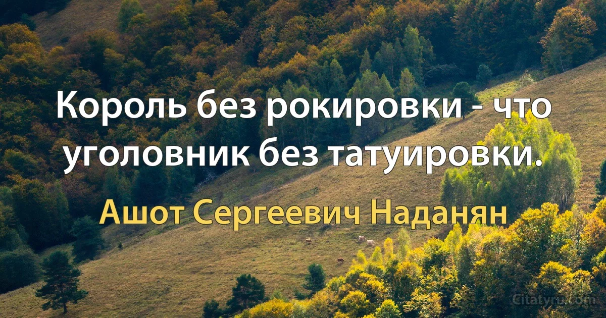 Король без рокировки - что уголовник без татуировки. (Ашот Сергеевич Наданян)