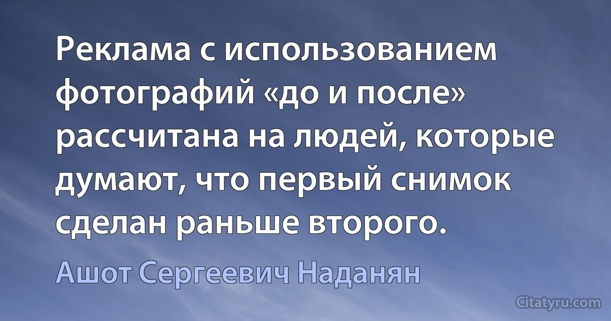 Реклама с использованием фотографий «до и после» рассчитана на людей, которые думают, что первый снимок сделан раньше второго. (Ашот Сергеевич Наданян)