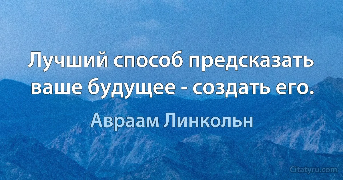 Лучший способ предсказать ваше будущее - создать его. (Авраам Линкольн)