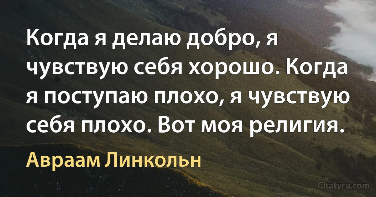 Когда я делаю добро, я чувствую себя хорошо. Когда я поступаю плохо, я чувствую себя плохо. Вот моя религия. (Авраам Линкольн)