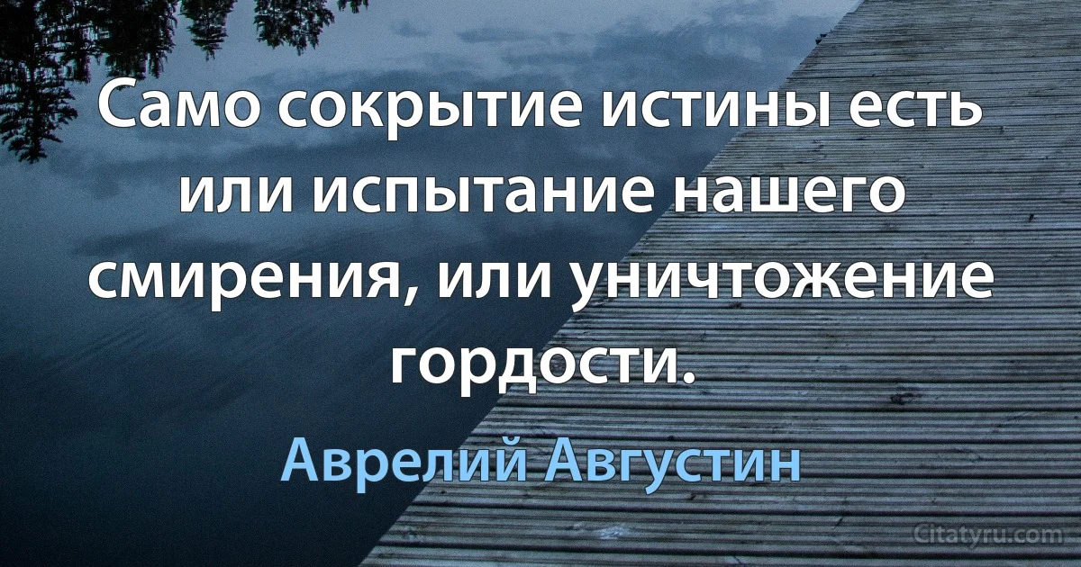 Само сокрытие истины есть или испытание нашего смирения, или уничтожение гордости. (Аврелий Августин)