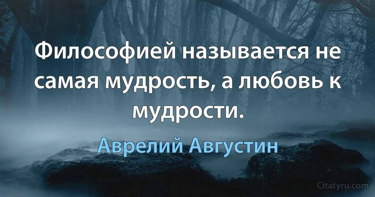 Философией называется не самая мудрость, а любовь к мудрости. (Аврелий Августин)