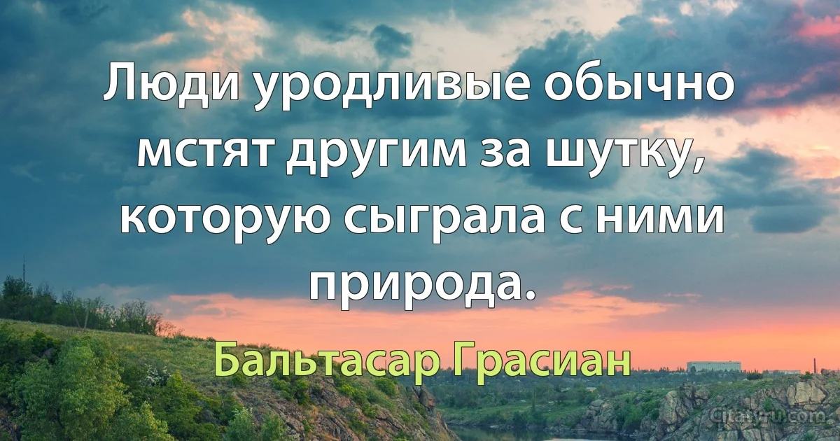 Люди уродливые обычно мстят другим за шутку, которую сыграла с ними природа. (Бальтасар Грасиан)