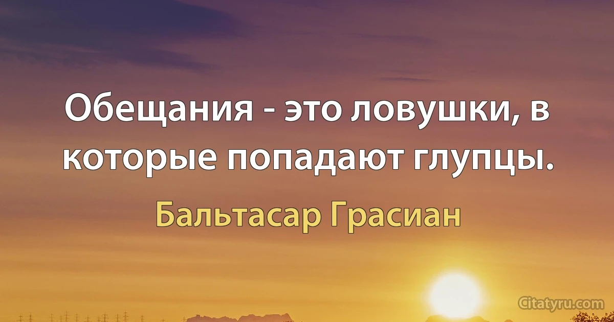 Обещания - это ловушки, в которые попадают глупцы. (Бальтасар Грасиан)